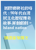 國際橋牌社的時代 : 90年代台灣民主化歷程傳奇故事.原創戲劇 = Island nation