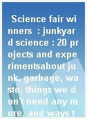 Science fair winners  : junkyard science : 20 projects and experimentsabout junk, garbage, waste, things we don