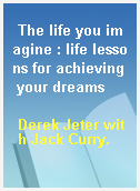 The life you imagine : life lessons for achieving your dreams