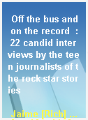Off the bus and on the record  : 22 candid interviews by the teen journalists of the rock star stories
