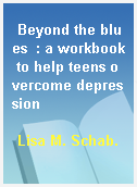 Beyond the blues  : a workbook to help teens overcome depression