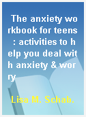 The anxiety workbook for teens  : activities to help you deal with anxiety & worry