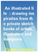 An illustrated life  : drawing inspiration from the private sketchbooks of artists, illustrators and designers
