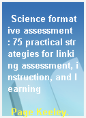 Science formative assessment  : 75 practical strategies for linking assessment, instruction, and learning