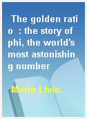 The golden ratio  : the story of phi, the world