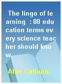 The lingo of learning  : 88 education terms every science teacher should know