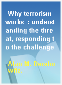 Why terrorism works  : understanding the threat, responding to the challenge