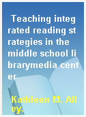 Teaching integrated reading strategies in the middle school librarymedia center