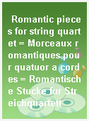 Romantic pieces for string quartet = Morceaux romantiques pour quatuor a cordes = Romantische Stucke fur Streichquartett