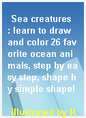 Sea creatures  : learn to draw and color 26 favorite ocean animals, step by easy step, shape by simple shape!