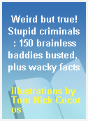 Weird but true! Stupid criminals  : 150 brainless baddies busted, plus wacky facts