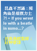 昆蟲不思議 : 獨角仙是相撲力士?! = If you wrestle with a beatle in sumo...?