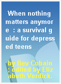 When nothing matters anymore  : a survival guide for depressed teens