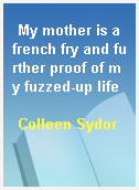 My mother is a french fry and further proof of my fuzzed-up life