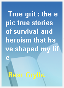 True grit : the epic true stories of survival and heroism that have shaped my life