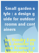 Small garden style : a design guide for outdoor rooms and containers
