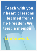 Teach with your heart  : lessons I learned from the Freedom Writers : a memoir