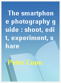 The smartphone photography guide : shoot, edit, experiment, share