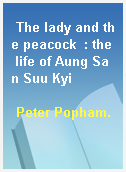 The lady and the peacock  : the life of Aung San Suu Kyi