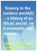 Slavery in the modern world(2) : a history of political, social, and economic oppression