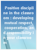 Positive discipline in the classroom : developing mutual respect, cooperation, and responsibility in your classroom
