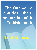 The Ottoman centuries  : the rise and fall of the Turkish empire