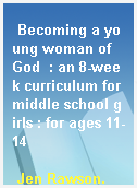 Becoming a young woman of God  : an 8-week curriculum for middle school girls : for ages 11-14