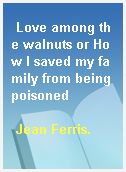 Love among the walnuts or How I saved my family from being poisoned