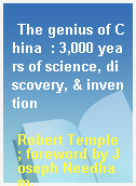 The genius of China  : 3,000 years of science, discovery, & invention