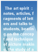 The art spirit  : notes, articles, fragments of letters and talks to students, bearing on the concept and technique of picture making, the study of art generally, and on appreciation