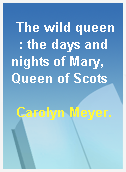 The wild queen  : the days and nights of Mary, Queen of Scots