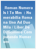 Roman Numerals I To Mm  : Numerabilia Romana Uno Ad Duo Mila / Liber De Difficillimo Computando Numerum