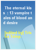 The eternal kiss  : 13 vampire tales of blood and desire