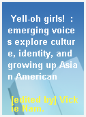 Yell-oh girls!  : emerging voices explore culture, identity, and growing up Asian American