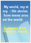 My world, my story  : life stories from teens around the world
