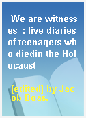 We are witnesses  : five diaries of teenagers who diedin the Holocaust
