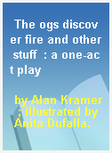 The ogs discover fire and other stuff  : a one-act play