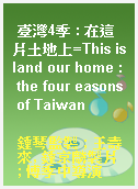 臺灣4季 : 在這片土地上=This island our home : the four easons of Taiwan