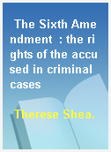 The Sixth Amendment  : the rights of the accused in criminal cases