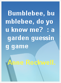 Bumblebee, bumblebee, do you know me?  : a garden guessing game