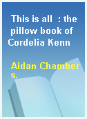 This is all  : the pillow book of Cordelia Kenn