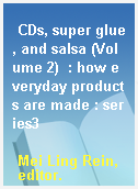 CDs, super glue, and salsa (Volume 2)  : how everyday products are made : series3