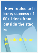 New routes to library success : 100+ ideas from outside the stacks