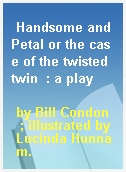 Handsome and Petal or the case of the twisted twin  : a play