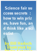 Science fair success secrets  : how to win prizes, have fun, and think like a scientist