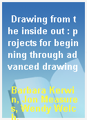 Drawing from the inside out : projects for beginning through advanced drawing
