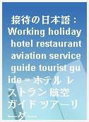 接待の日本語 : Working holiday hotel restaurant aviation service guide tourist guide = ホテル レストラン 航空 ガイド ツアーリーダー