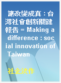 讓改變成真 : 台灣社會創新關鍵報告 = Making a difference : social innovation of Taiwan