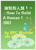 複製新人類 1  = : How To Build A Human 1   = : 2003