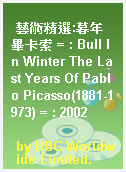 藝術精選:暮年畢卡索 = : Bull In Winter The Last Years Of Pablo Picasso(1881-1973) = : 2002